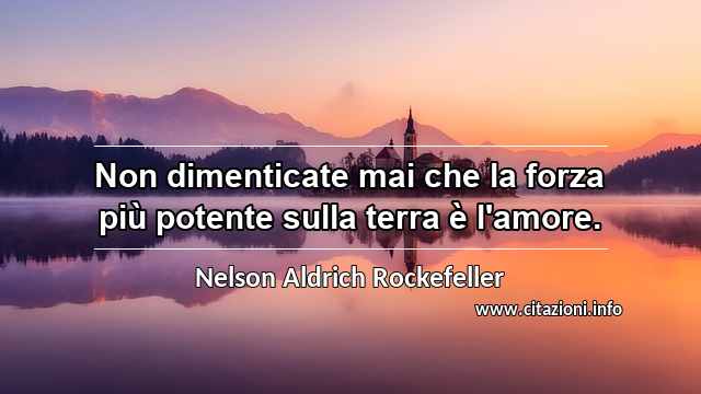 “Non dimenticate mai che la forza più potente sulla terra è l'amore.”