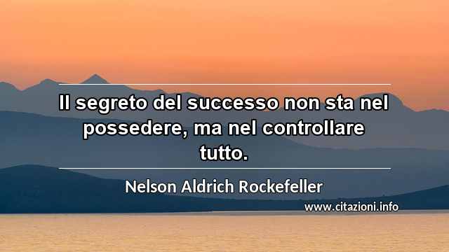 “Il segreto del successo non sta nel possedere, ma nel controllare tutto.”