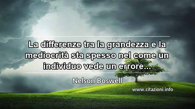 “La differenze tra la grandezza e la mediocrità sta spesso nel come un individuo vede un errore...”