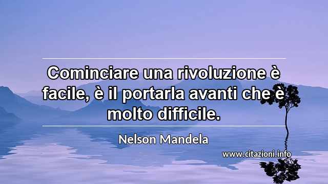 “Cominciare una rivoluzione è facile, è il portarla avanti che è molto difficile.”