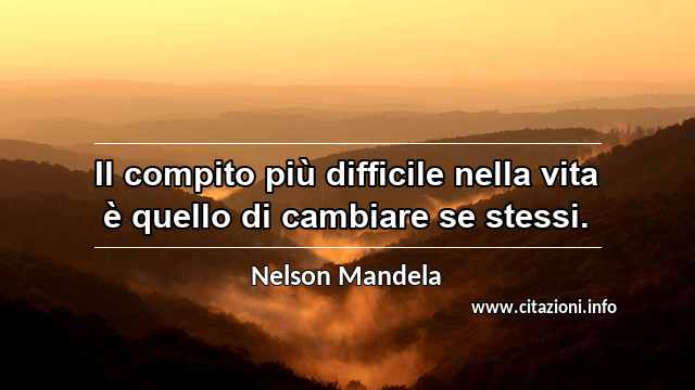 “Il compito più difficile nella vita è quello di cambiare se stessi.”