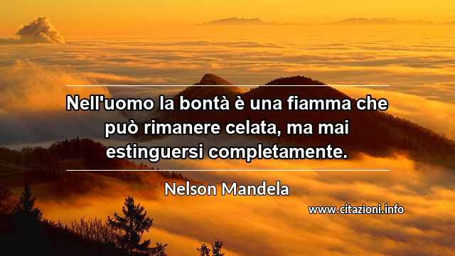 “Nell'uomo la bontà è una fiamma che può rimanere celata, ma mai estinguersi completamente.”