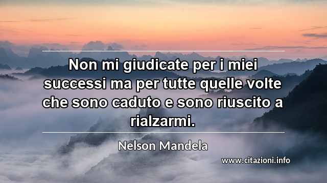 “Non mi giudicate per i miei successi ma per tutte quelle volte che sono caduto e sono riuscito a rialzarmi.”