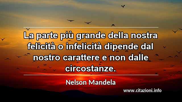 “La parte più grande della nostra felicità o infelicità dipende dal nostro carattere e non dalle circostanze.”