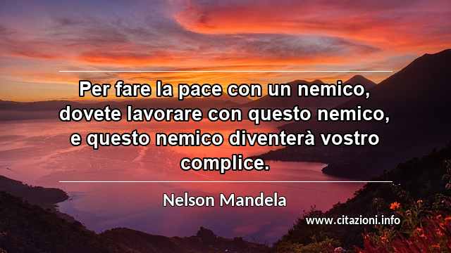 “Per fare la pace con un nemico, dovete lavorare con questo nemico, e questo nemico diventerà vostro complice.”