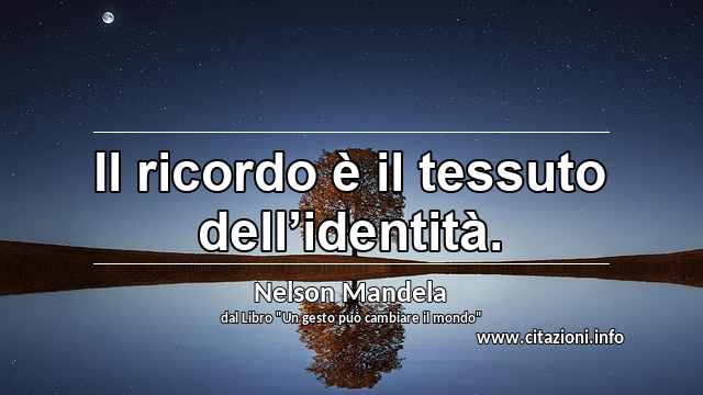“Il ricordo è il tessuto dell’identità.”