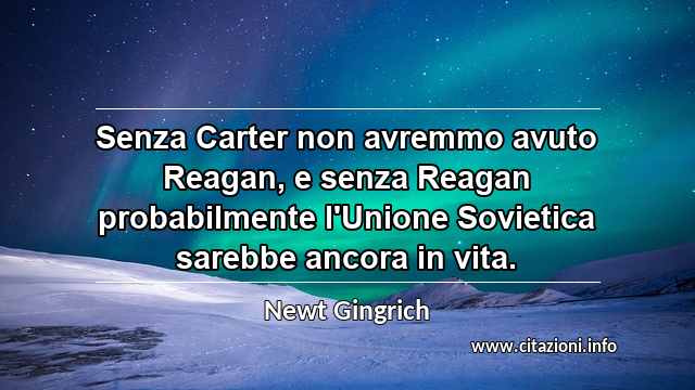 “Senza Carter non avremmo avuto Reagan, e senza Reagan probabilmente l'Unione Sovietica sarebbe ancora in vita.”