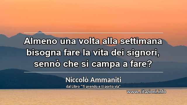 “Almeno una volta alla settimana bisogna fare la vita dei signori, sennò che si campa a fare?”