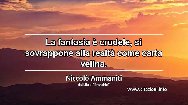 “La fantasia è crudele, si sovrappone alla realtà come carta velina.”