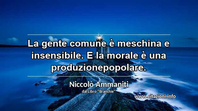 “La gente comune è meschina e insensibile. E la morale è una produzionepopolare.”