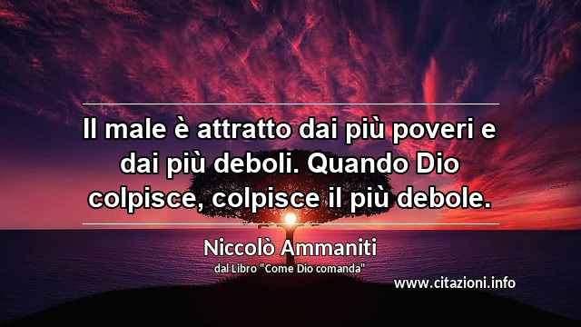 “Il male è attratto dai più poveri e dai più deboli. Quando Dio colpisce, colpisce il più debole.”