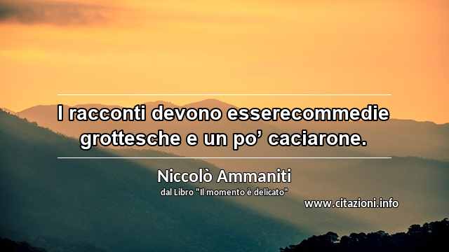 “I racconti devono esserecommedie grottesche e un po’ caciarone.”