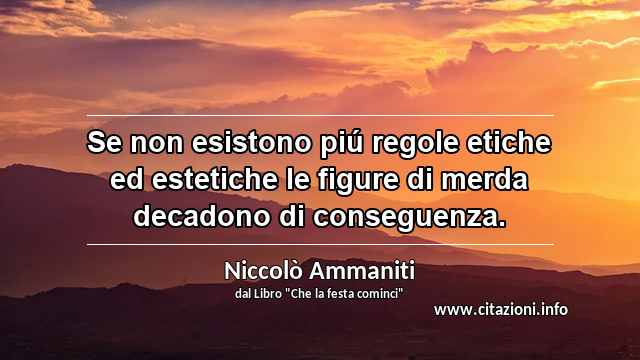 “Se non esistono piú regole etiche ed estetiche le figure di merda decadono di conseguenza.”