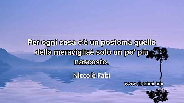 “Per ogni cosa c'è un postoma quello della meravigliaè solo un po' più nascosto.”