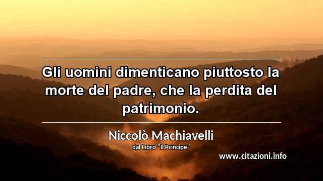 “Gli uomini dimenticano piuttosto la morte del padre, che la perdita del patrimonio.”
