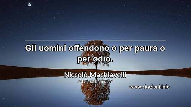 “Gli uomini offendono o per paura o per odio.”