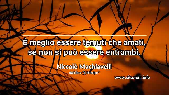 “È meglio essere temuti che amati, se non si può essere entrambi.”