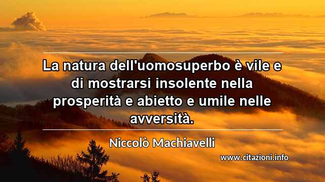 “La natura dell'uomosuperbo è vile e di mostrarsi insolente nella prosperità e abietto e umile nelle avversità.”