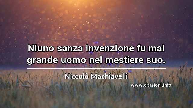“Niuno sanza invenzione fu mai grande uomo nel mestiere suo.”