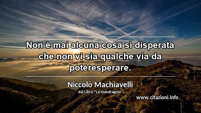 “Non è mai alcuna cosa sì disperata che non vi sia qualche via da poteresperare.”