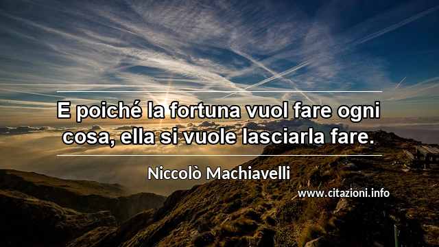 “E poiché la fortuna vuol fare ogni cosa, ella si vuole lasciarla fare.”