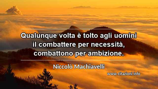 “Qualunque volta è tolto agli uomini il combattere per necessità, combattono per ambizione.”