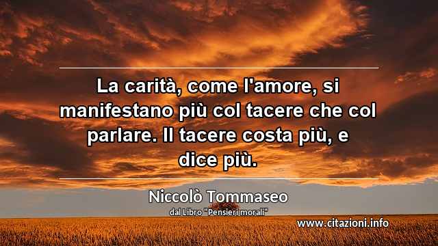 “La carità, come l'amore, si manifestano più col tacere che col parlare. Il tacere costa più, e dice più.”