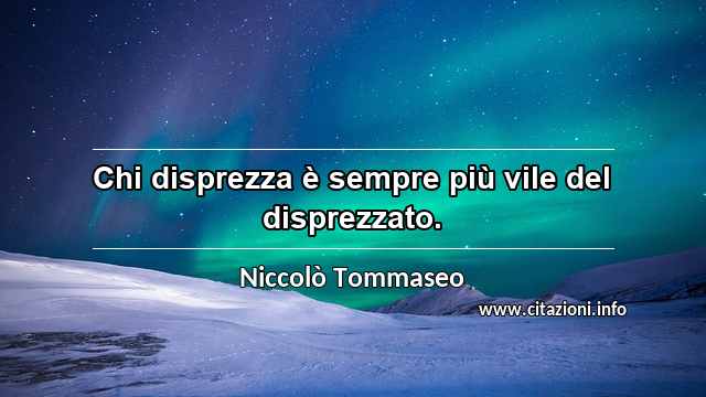 “Chi disprezza è sempre più vile del disprezzato.”