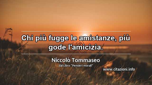 “Chi più fugge le amistanze, più gode l'amicizia.”
