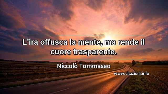 “L'ira offusca la mente, ma rende il cuore trasparente.”