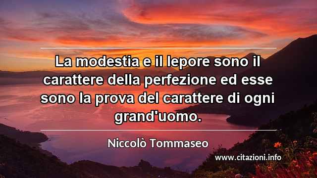 “La modestia e il lepore sono il carattere della perfezione ed esse sono la prova del carattere di ogni grand'uomo.”