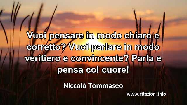“Vuoi pensare in modo chiaro e corretto? Vuoi parlare in modo veritiero e convincente? Parla e pensa col cuore!”