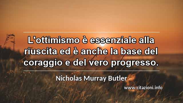 “L'ottimismo è essenziale alla riuscita ed è anche la base del coraggio e del vero progresso.”