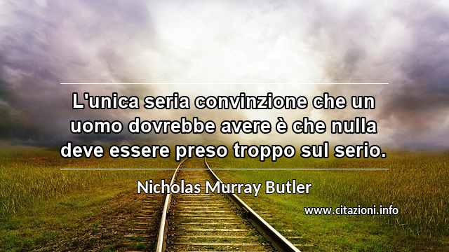 “L'unica seria convinzione che un uomo dovrebbe avere è che nulla deve essere preso troppo sul serio.”