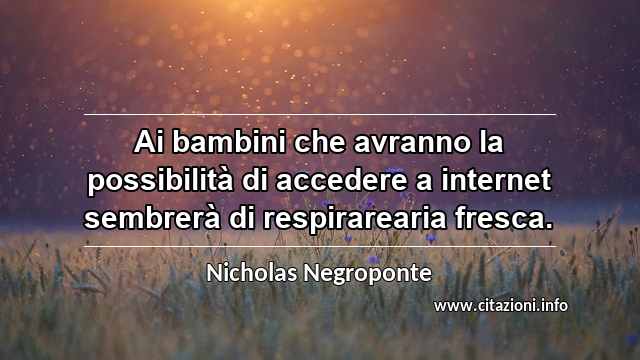 “Ai bambini che avranno la possibilità di accedere a internet sembrerà di respirarearia fresca.”