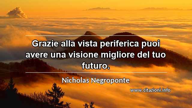 “Grazie alla vista periferica puoi avere una visione migliore del tuo futuro.”