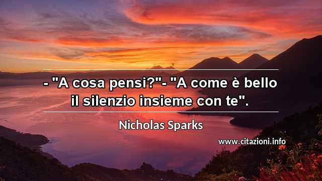 - "A cosa pensi?"- "A come è bello il silenzio insieme con te".