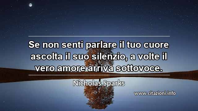 “Se non senti parlare il tuo cuore ascolta il suo silenzio, a volte il vero amore arriva sottovoce.”