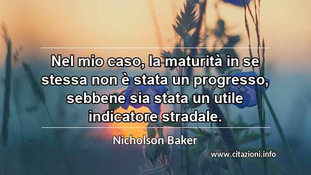 “Nel mio caso, la maturità in se stessa non è stata un progresso, sebbene sia stata un utile indicatore stradale.”