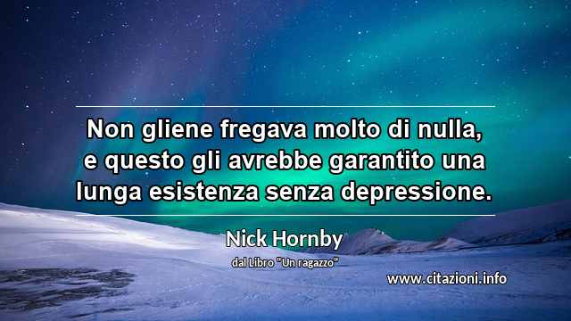“Non gliene fregava molto di nulla, e questo gli avrebbe garantito una lunga esistenza senza depressione.”
