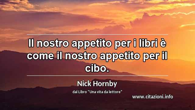 “Il nostro appetito per i libri è come il nostro appetito per il cibo.”