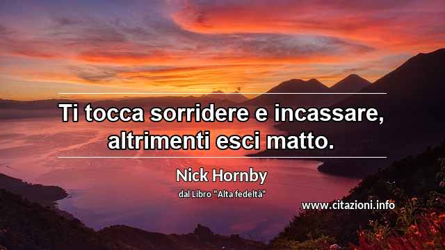 “Ti tocca sorridere e incassare, altrimenti esci matto.”