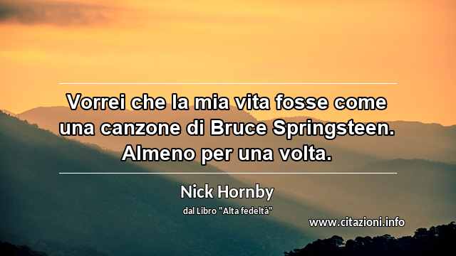 “Vorrei che la mia vita fosse come una canzone di Bruce Springsteen. Almeno per una volta.”