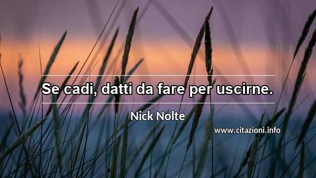 “Se cadi, datti da fare per uscirne.”