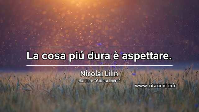 “La cosa piú dura è aspettare.”