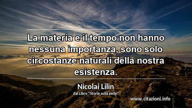 “La materia e il tempo non hanno nessuna importanza, sono solo circostanze naturali della nostra esistenza.”