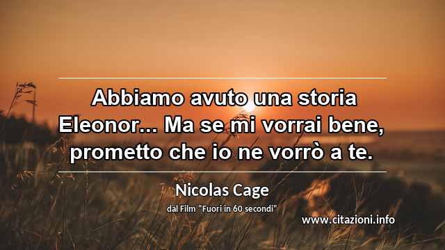 “ Abbiamo avuto una storia Eleonor... Ma se mi vorrai bene, prometto che io ne vorrò a te.”