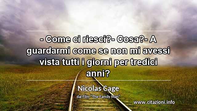 “- Come ci riesci?- Cosa?- A guardarmi come se non mi avessi vista tutti i giorni per tredici anni? ”