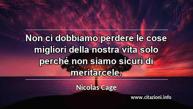 “Non ci dobbiamo perdere le cose migliori della nostra vita solo perché non siamo sicuri di meritarcele.”