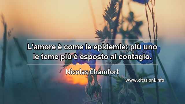 “L'amore è come le epidemie: più uno le teme più è esposto al contagio.”